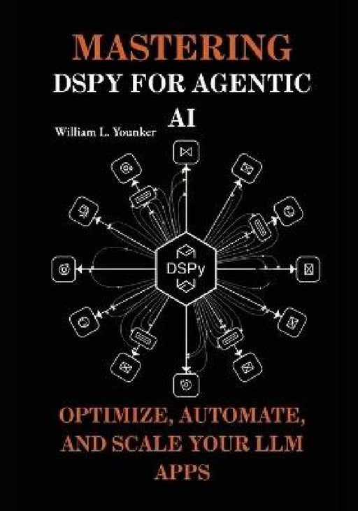 Mastering DSPy for Agentic AI: Optimize, Automate, and Scale Your LLM Apps by William L. Younker