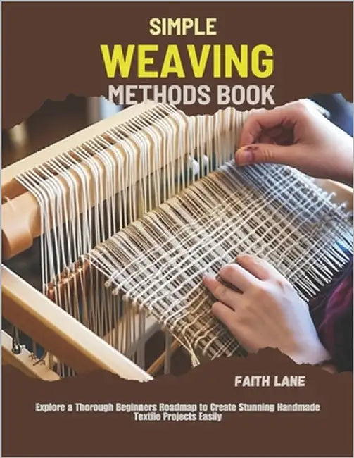 Simple Weaving Methods Book: Explore a Thorough Beginners Roadmap to Create Stunning Handmade Textile Projects Easily by Lane, Faith