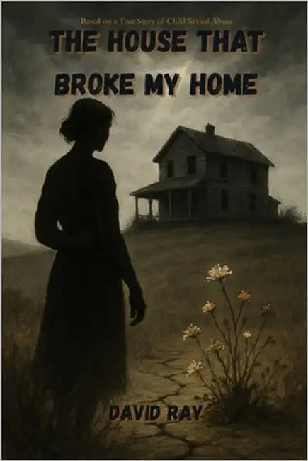The House That Broke My Home: Based on a true story of child sexual abuse by Ray, David