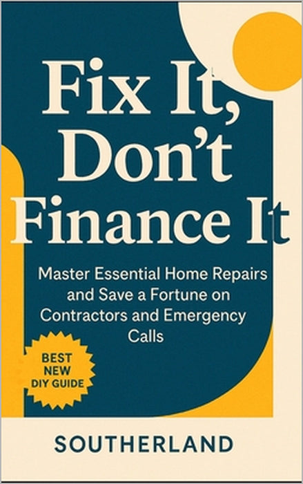 Fix It, Don't Finance It: Master Essential Home Repairs and Save a Fortune on Contractors and Emergency Calls by Southerland Publishing