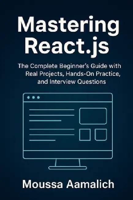 Mastering React.js: The Complete Hands-On Guide for Beginners - Real Projects, Simple Explanations, and Interview Prep Included by Moussa Aamalich