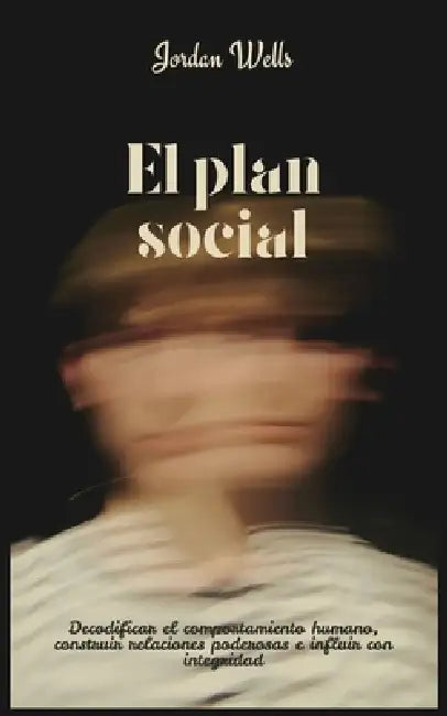 El plan social: Decodificar el comportamiento humano, construir relaciones poderosas e influir con integridad by Jordan Wells