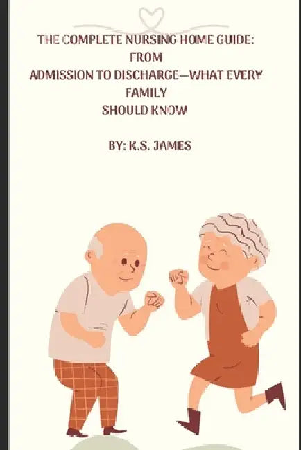 The Complete Nursing Home Guide from Preadmission to Discharge-What Every Family Should Know by K. S. James