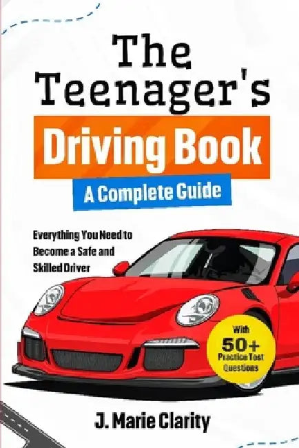The Teenager's Driving Book: A Complete Guide: Everything You Need to Become a Safe and Skilled Driver by J. Marie Clarity