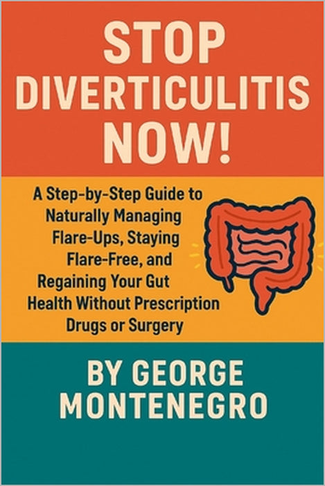 Stop Diverticulitis Now: A Step by Step guide to Naturally Managing Flare ups, staying Flare Free and Regaining your Gut health WITHOUT Prescription D by George Montenegro