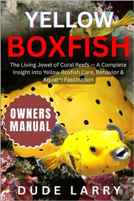 Yellow Boxfish: The Living Jewel of Coral Reefs - A Complete Insight into Yellow Boxfish Care, Behavior & Aquatic Fascination by Larry, Dude