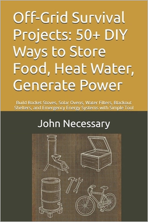 Off-Grid Survival Projects: 50+ DIY Ways to Store Food, Heat Water, Generate Power: Build Rocket Stoves, Solar Ovens, Water Filters, Blackout Shelters by John Necessary