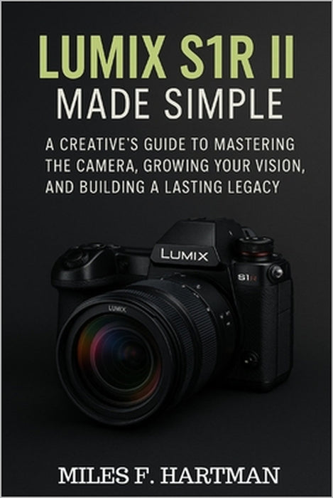 Lumix S1R II Made Simple: A Creative's Guide to Mastering the Camera, Growing Your Vision, and Building a Lasting Legacy by Miles F. Hartman
