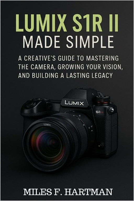 Lumix S1R II Made Simple: A Creative's Guide to Mastering the Camera, Growing Your Vision, and Building a Lasting Legacy by Miles F. Hartman