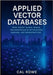 Applied Vector Databases: Theory to Real-World Implementation of Optimization, Indexing, and Infrastructure by Rowe, Cal