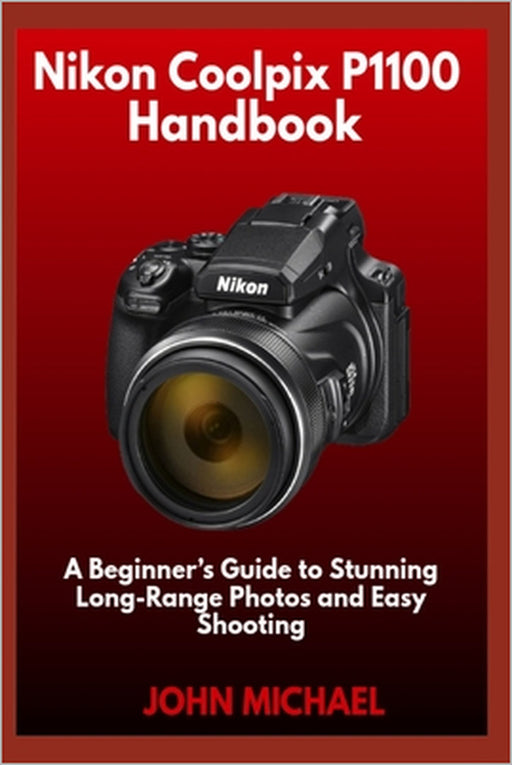 Nikon Coolpix P1100 Handbook: A Beginner's Guide to Stunning Long-Range Photos and Easy Shooting by John Michael