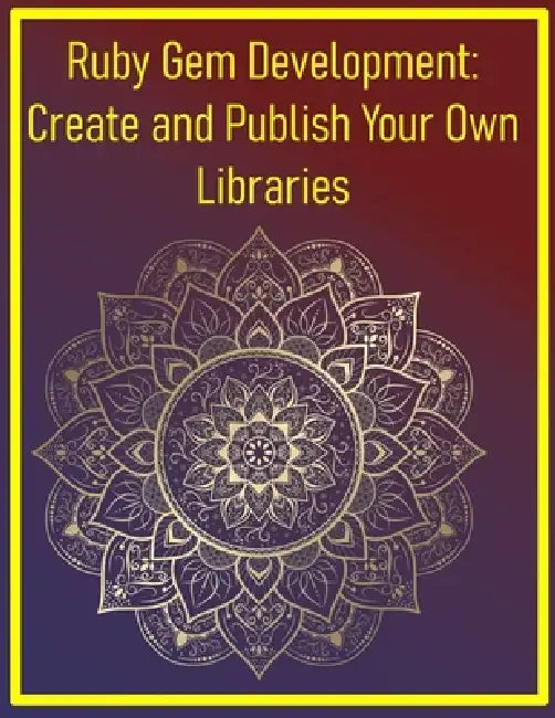 Ruby Gem Development: Create and Publish Your Own Libraries: Step-by-Step Guide to Building, Packaging, and Distributing Reusable Ruby Gems by Phiquill Publishing