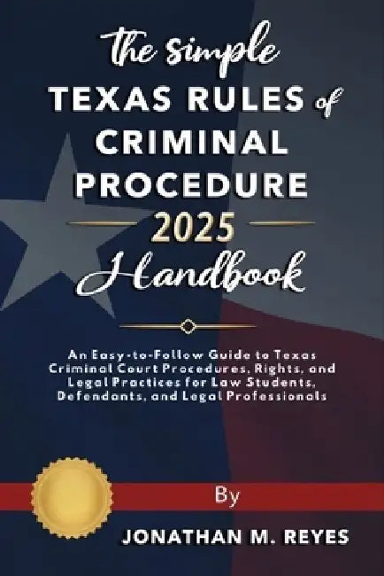 The Simple Texas Rules of Criminal Procedure 2025 Handbook: An Easy-to-Follow Guide to Texas Criminal Court Procedures, Rights, and Legal Practices fo by Jonathan M. Reyes