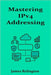 Mastering IPv4 Addressing: Strategies, Structures, and Subnetting in Modern Networks by Relington, James
