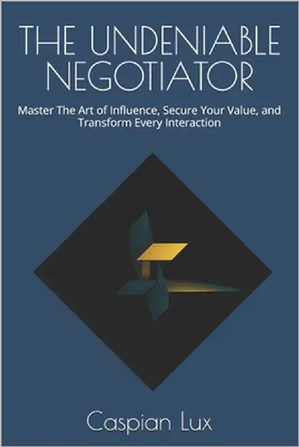 The Undeniable Negotiator: Master The Art of Influence, Secure Your Value, and Transform Every Interaction by Lux, Caspian