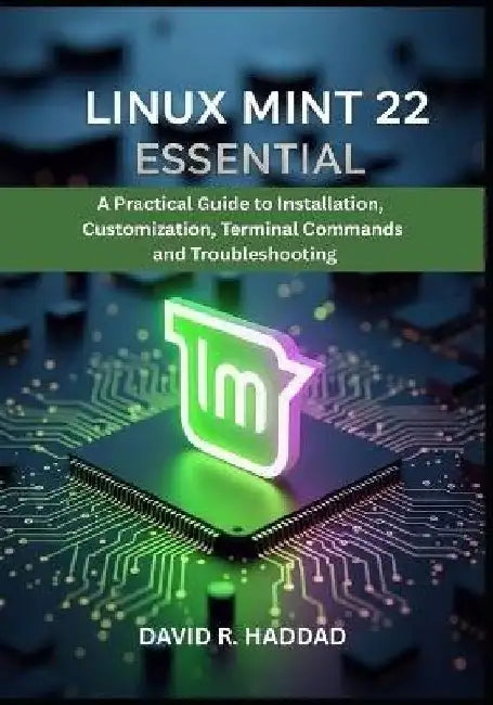 Linux Mint 22 Essential: A Practical Guide to Installation, Customization, Terminal Commands, and Troubleshooting by David R. Haddad