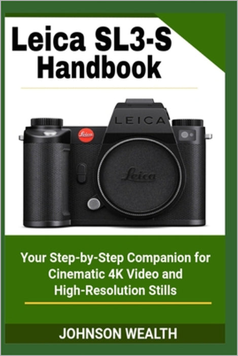Leica SL3-S Handbook: Your Step-by-Step Companion for Cinematic 4K Video and High-Resolution Stills by Johnson Wealth