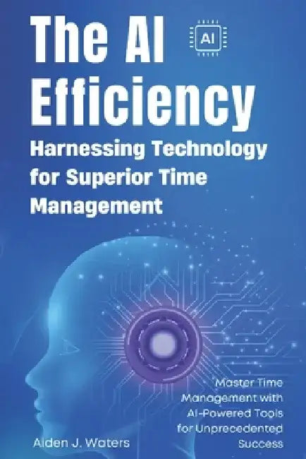 The AI Efficiency Revolution: Harnessing Technology for Superior Time Management: Master Time Management with AI-Powered Tools for Unprecedented Succe by Elena Martinez