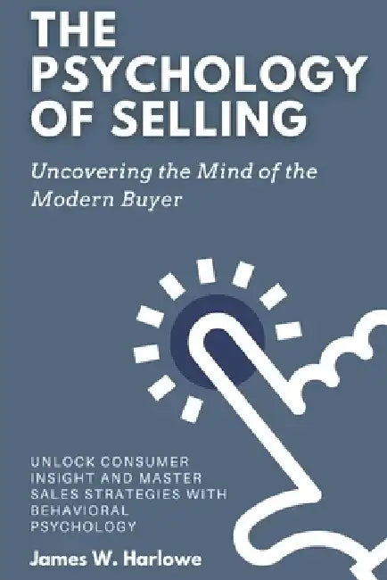 The Psychology of Selling: Uncovering the Mind of the Modern Buyer: Unlock Consumer Insight and Master Sales Strategies with Behavioral Psychology by Emily Thompson