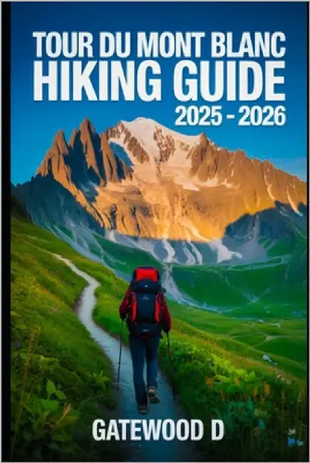 Tour Du Mont Blanc Hiking Guide 2025 - 2026: Top Trails, hidden routes and scenic treks for every skill level. by D, Gatewood
