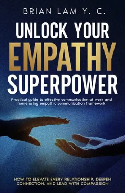 Unlock Your Empathy Superpower: How to Elevate Every Relationship, Deepen Connection, and Lead with Compassion by Brian Lam Y. C.