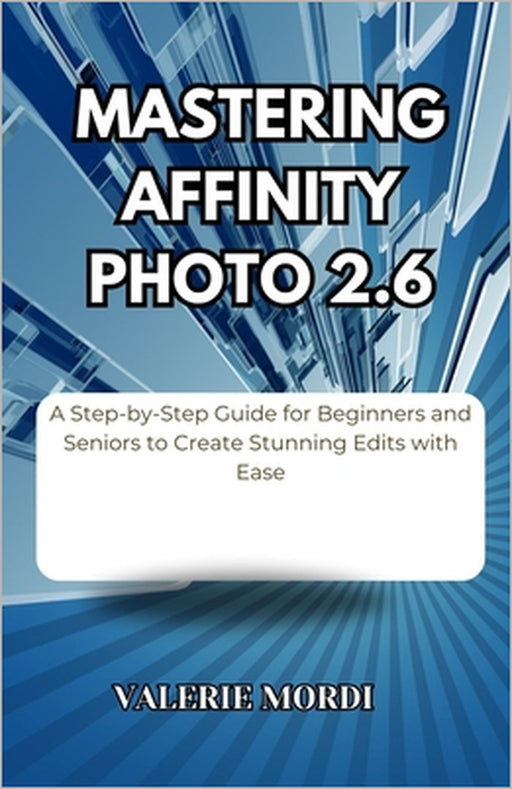 Mastering Affinity Photo 2.6: A Step-by-Step Guide for Beginners and Seniors to Create Stunning Edits with Ease by Valerie Mordi