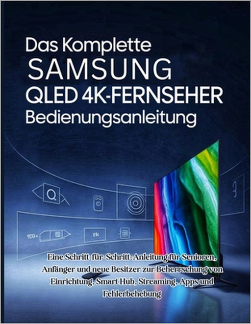 Das Komplette Samsung QLED 4K-Fernseher Bedienungsanleitung: Eine Schritt-für-Schritt-Anleitung für Senioren, Anfänger und neue Besitzer zur Beherrsch by Miles Carter