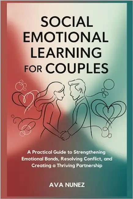 Social Emotional Learning for Couples: A Practical Guide to Strengthening Emotional Bonds, Resolving Conflict, and Creating a Thriving Partnership by Nunez, Ava