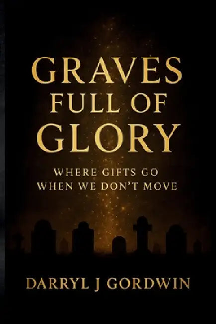 Graves Full Of Glory: Where Gifts Go When We Don't Move by Darryl J. Gordwin