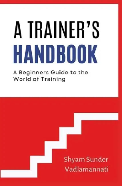 A Trainer's Handbook: A Beginners Guide to the World of Training by Shyam Sunder Vadlamannati