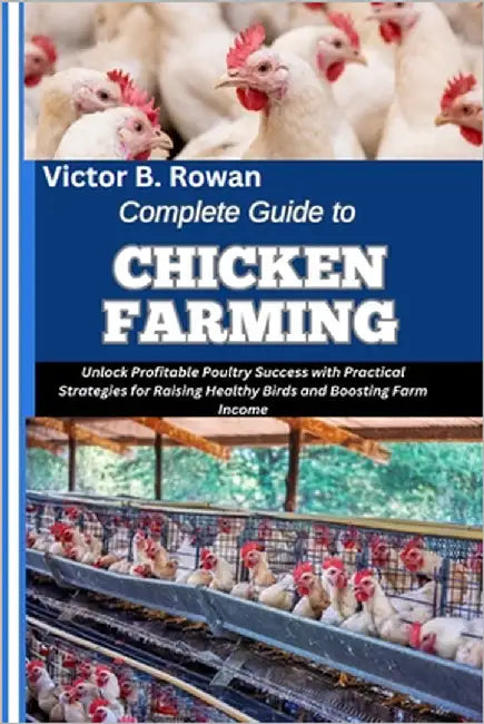 Complete Guide to Chicken Farming: Unlock Profitable Poultry Success with Practical Strategies for Raising Healthy Birds and Boosting Farm Income by B. Rowan, Victor
