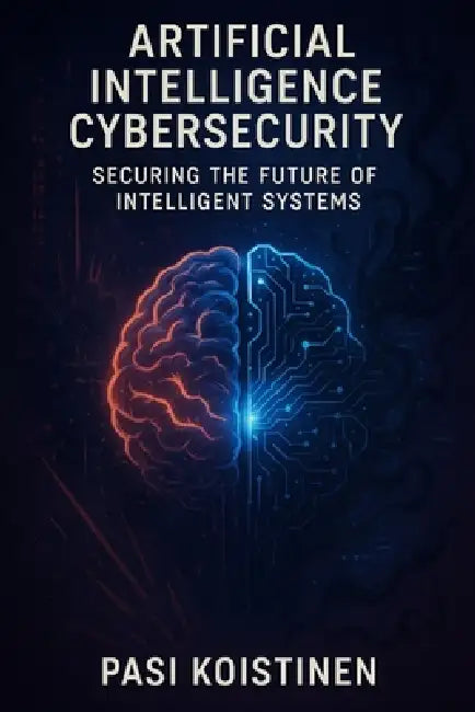 Cybersecurity in the Age of Artificial Intelligence: Securing the Future of Intelligent Systems by Pasi Koistinen