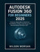 Autodesk Fusion 360 For Beginners 2025: A Step-by-Step Guide to Mastering 3D Modeling, Design, Engineering, and Manufacturing with Fusion 360 by Wilson Morgan