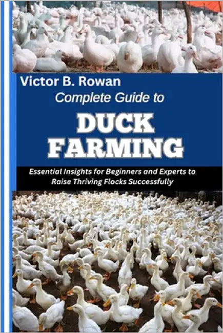 Complete Guide to Duck Farming: Essential Insights for Beginners and Experts to Raise Thriving Flocks Successfully by B. Rowan, Victor