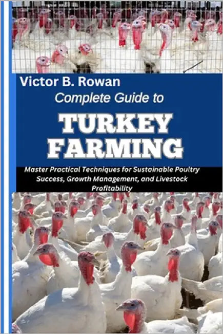 Complete Guide to Turkey Farming: Master Practical Techniques for Sustainable Poultry Success, Growth Management, and Livestock Profitability by B. Rowan, Victor