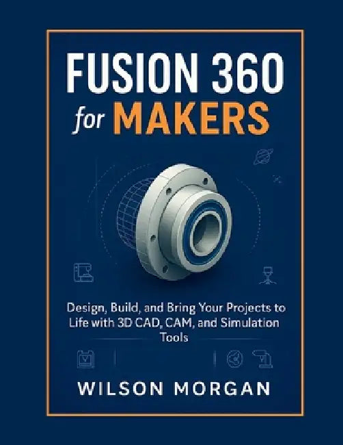 Fusion 360 for Makers: Design, Build, and Bring Your Projects to Life with 3D CAD, CAM, and Simulation Tools by Wilson Morgan