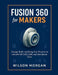 Fusion 360 for Makers: Design, Build, and Bring Your Projects to Life with 3D CAD, CAM, and Simulation Tools by Wilson Morgan