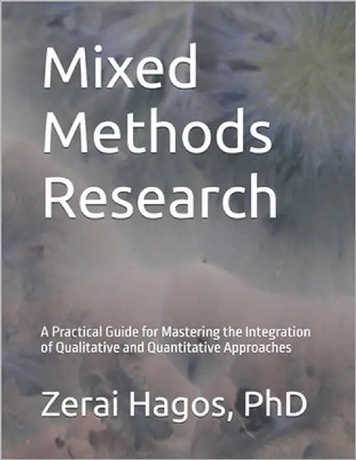 Mixed Methods Research: A Practical Guide for Mastering the Integration of Qualitative and Quantitative Approaches by Hagos, Zerai