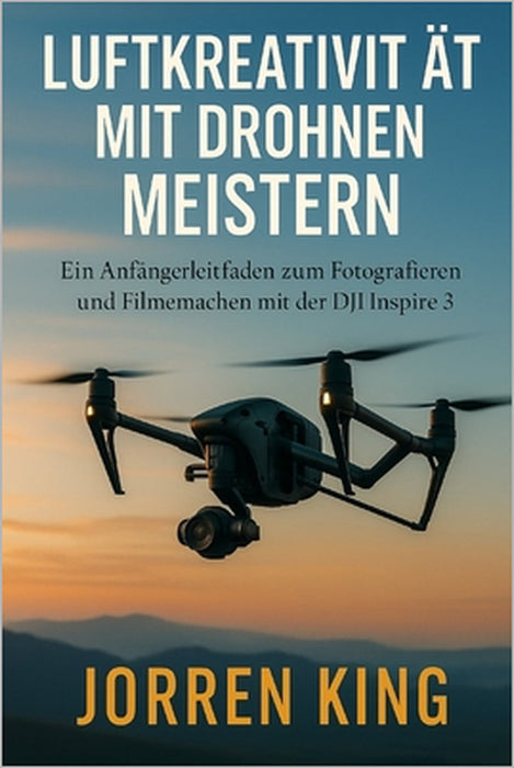 Luftkreativität Mit Drohnen Meistern: Ein Anfängerleitfaden zum Fotografieren und Filmemachen mit der DJI Inspire 3 by Jorren King
