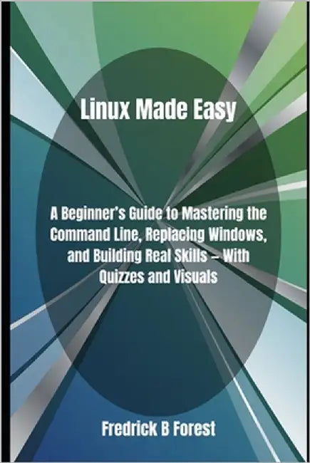 Linux Made Easy: A Beginner's Guide to Mastering the Command Line, Replacing Windows, and Building Real Skills - With Quizzes and Visuals by Forest, Fredrick B.