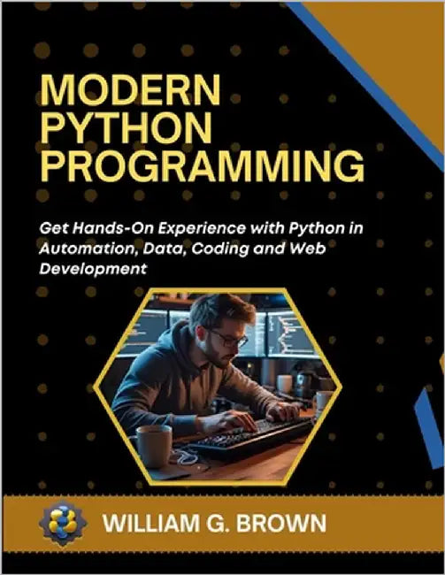 Modern Python Programming: Get Hands-On Experience with Python in Automation, Data, Coding and Web Development by Brown, William G.