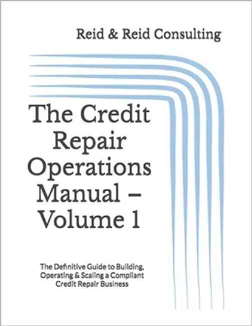 The Credit Repair Operations Manual - Volume 1: The Definitive Guide to Building, Operating & Scaling a Compliant Credit Repair Business by Consulting, Reid &. Reid