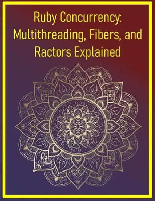 Ruby Concurrency: Multithreading, Fibers, and Ractors Explained: Managing Parallel Execution with Threads, Fibers, and the Actor Model by Phiquill Publishing