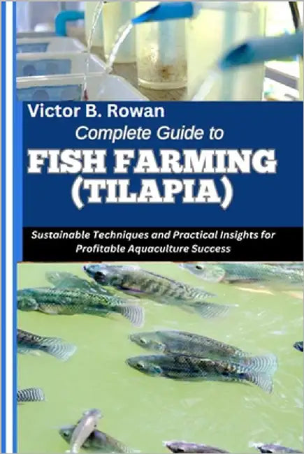 Complete Guide to Fish Farming (Tilapia): Sustainable Techniques and Practical Insights for Profitable Aquaculture Success by B. Rowan, Victor