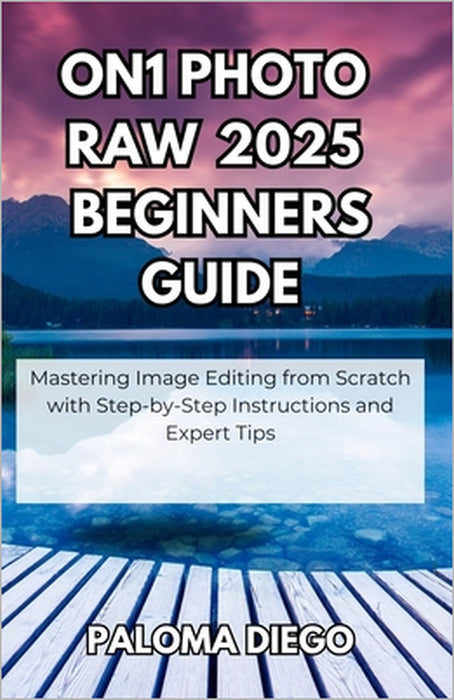 ON1 Photo RAW 2025 Beginners Guide: Mastering Image Editing from Scratch with Step-by-Step Instructions and Expert Tips by Paloma Diego