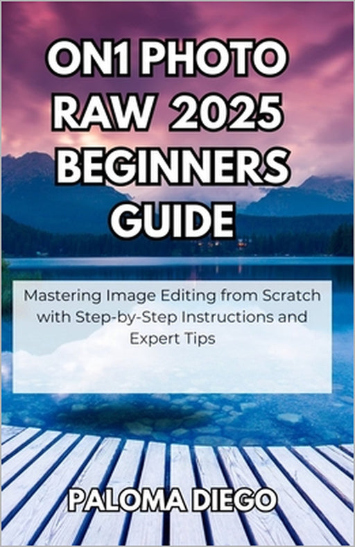 ON1 Photo RAW 2025 Beginners Guide: Mastering Image Editing from Scratch with Step-by-Step Instructions and Expert Tips by Paloma Diego