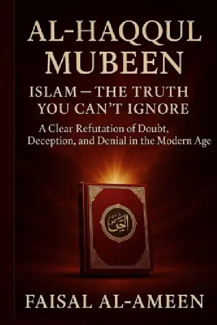 Al Haqqul Mubeen: ISLAM - THE TRUTH YOU CAN'T IGNORE: A Clear Refutation of Doubt, Deception, and Denial in the Modern Age by Faisal Al-Ameen