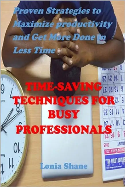 Time-Saving Techniques for Busy Professionals: Proven Strategies to Maximize Productivity and Get More Done in Less Time by Shane, Lonia
