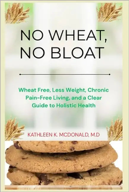 No Wheat, No Bloat: Wheat Free, Less Weight, Chronic Pain-Free Living, and a Clear Guide to Holistic Health by McDonald, M. D. Kathleen K.