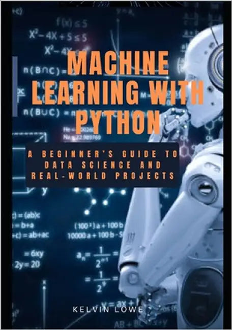 Machine learning with python: A Beginner's guide to data science and real-world projects by Lowe, Kelvin